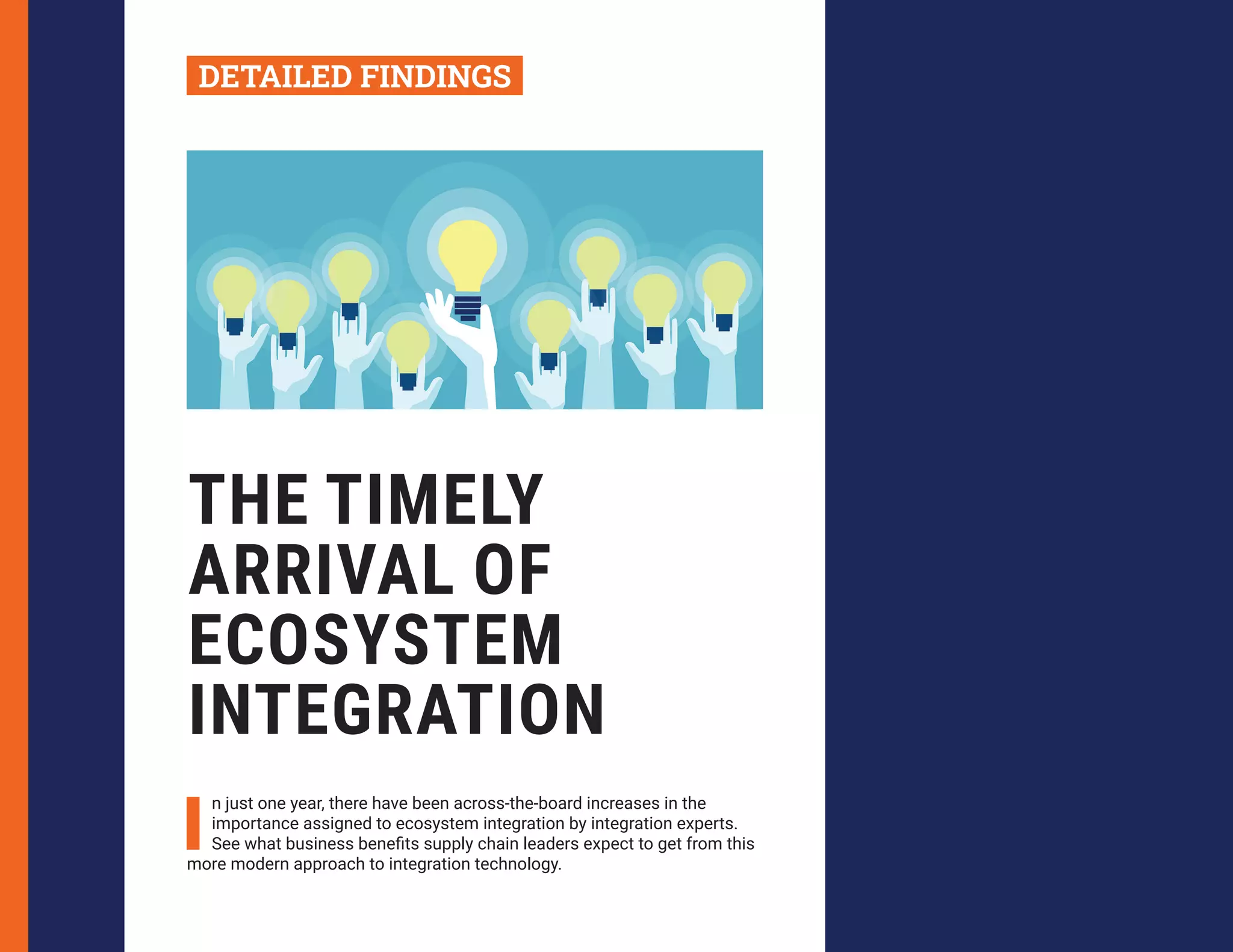 THE TIMELY
ARRIVAL OF
ECOSYSTEM
INTEGRATION
I
n just one year, there have been across-the-board increases in the
importance assigned to ecosystem integration by integration experts.
See what business benefits supply chain leaders expect to get from this
more modern approach to integration technology.
DETAILED FINDINGS
 