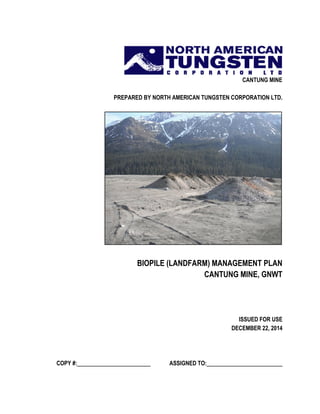 CANTUNG MINE
PREPARED BY NORTH AMERICAN TUNGSTEN CORPORATION LTD.
BIOPILE (LANDFARM) MANAGEMENT PLAN
CANTUNG MINE, GNWT
ISSUED FOR USE
DECEMBER 22, 2014
COPY #: ASSIGNED TO:
 