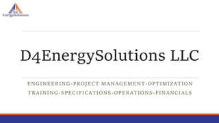D4EnergySolutions LLC
ENGINEERING-PROJECT MANAGEMENT-OPTIMIZATION
TRAINING-SPECIFICATIONS-OPERATIONS-FINANCIALS
 