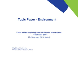Topic Paper - Environment
Cross border workshop with institutional stakeholders
Southwest Baltic
27-28 January 2016, Malmö
Magdalena Wesolowska,
Maritime Office in Szczecin, Poland
 