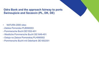 Odra Bank and the approach fairway to ports
Świnoujście and Szczecin (PL, DK, DE)
• NATURA 2000 sites:
- Zatoka Pomorska P...