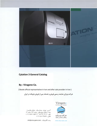 Cytation 3 General Catalog
By : Viragene Co.
( Biotek official representative in Iran and after sale provider in Iran )
‫رﺳﻤﻲ‬ ‫ﻧﻤﺎﻳﻨﺪه‬ ‫وﻳﺮاژن‬ ‫ﺷﺮﻛﺖ‬‫ﻓﺮوش‬ ‫از‬ ‫ﭘﺲ‬ ‫ﺧﺪﻣﺎت‬ ‫و‬ ‫ﻓﺮوش‬‫اﻳﺮان‬ ‫در‬ ‫ﺑﺎﻳﻮﺗﻚ‬
 