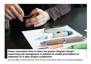 Please resuscitate! How to share the project ‘Bespoke Design’
concerning self-management in diabetes to enable participants to
elaborate on it after project completion?
Jessica Schoffelen, Liesbeth Huybrechts, Katrien Dreessen (Social Spaces, Media, Arts  Design faculty, Belgium)
 