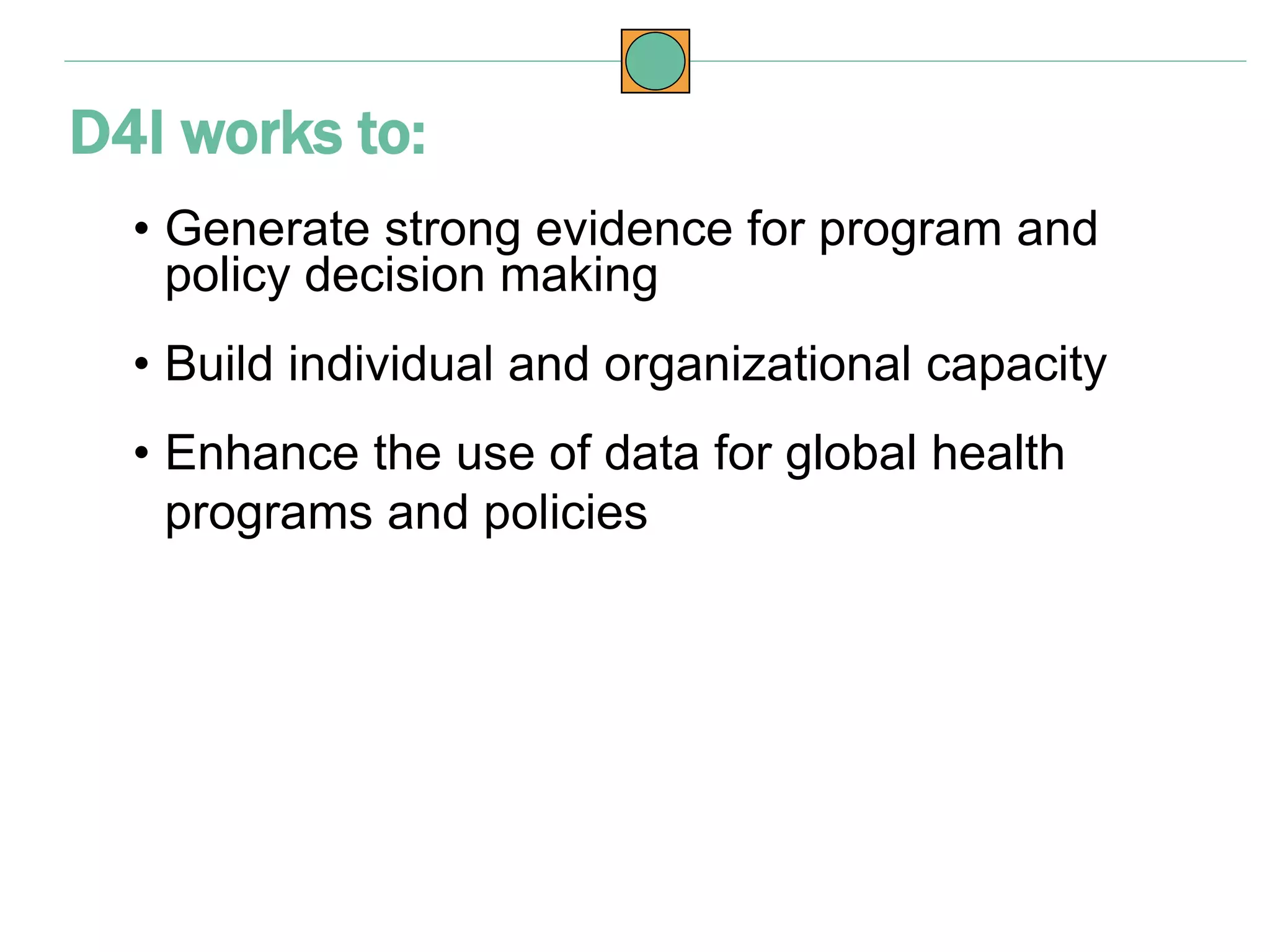 • Generate strong evidence for program and
policy decision making
• Build individual and organizational capacity
• Enhance the use of data for global health
programs and policies
D4I works to:
 