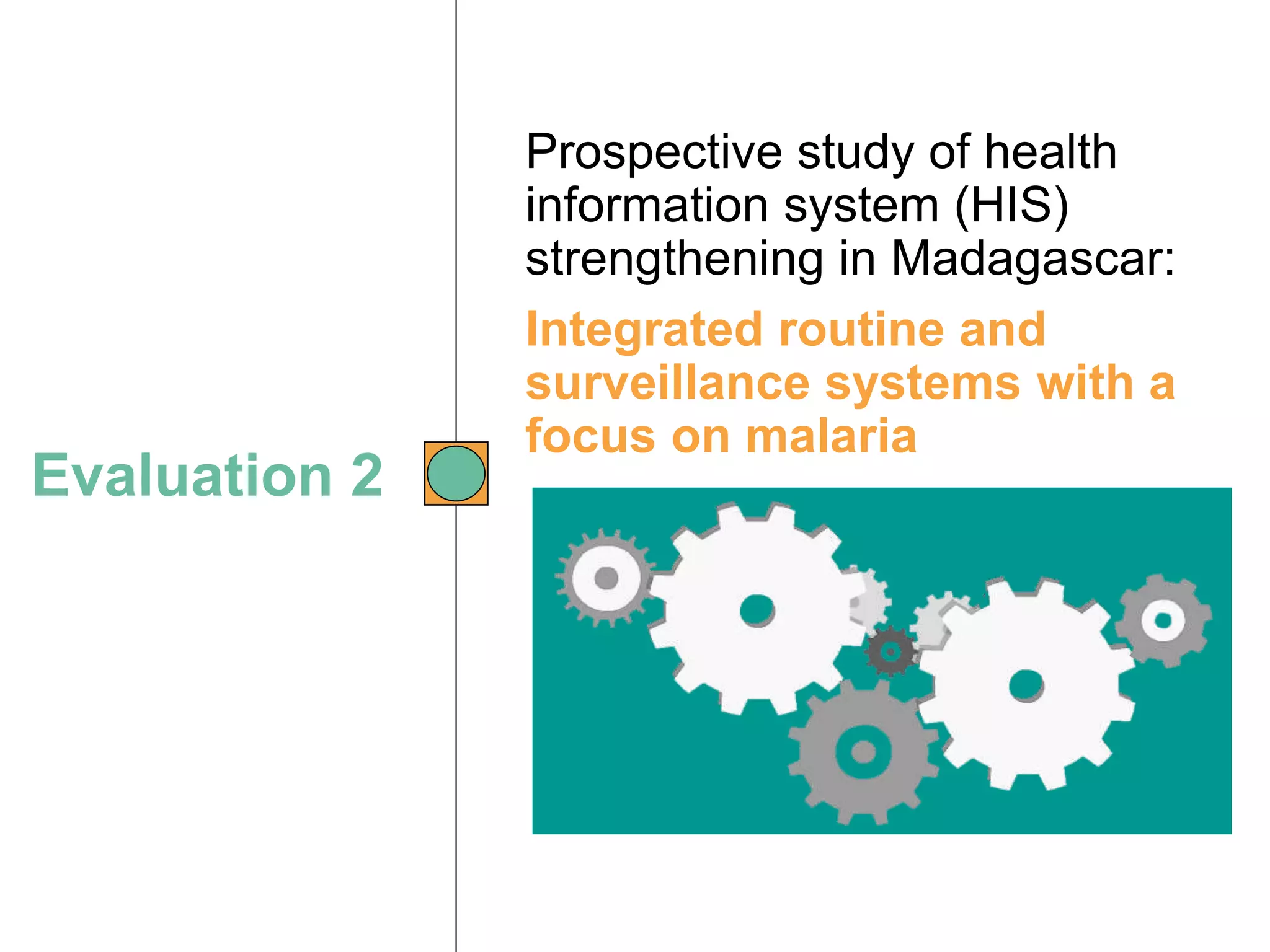 Evaluation 2
Prospective study of health
information system (HIS)
strengthening in Madagascar:
Integrated routine and
surveillance systems with a
focus on malaria
 