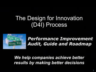 The Design for Innovation
     (D4I) Process

      Performance Improvement
      Audit, Guide and Roadmap


We help companies achieve better
results by making better decisions
                                     1
 