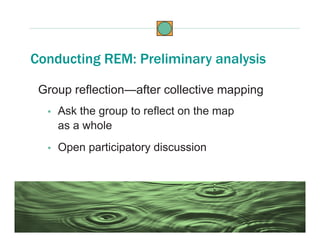 Group reflection—after collective mapping
• Ask the group to reflect on the map
as a whole
• Open participatory discussion
Conducting REM: Preliminary analysis
 
