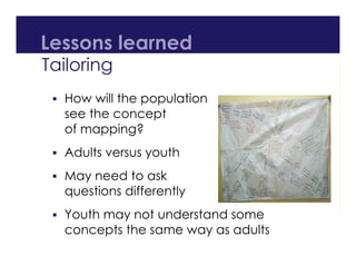 Lessons learned
Tailoring
 How will the population
see the concept
of mapping?
 Adults versus youth
 May need to ask
questions differently
 Youth may not understand some
concepts the same way as adults
 