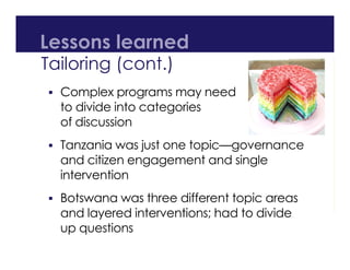 Lessons learned
Tailoring (cont.)
 Complex programs may need
to divide into categories
of discussion
 Tanzania was just one topic—governance
and citizen engagement and single
intervention
 Botswana was three different topic areas
and layered interventions; had to divide
up questions
 