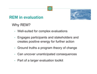 Why REM?
• Well-suited for complex evaluations
• Engages participants and stakeholders and
creates positive energy for fur...
