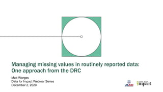 Managing missing values in routinely reported data:
One approach from the DRC
Matt Worges
Data for Impact Webinar Series
December 2, 2020
 