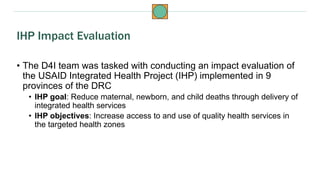 • The D4I team was tasked with conducting an impact evaluation of
the USAID Integrated Health Project (IHP) implemented in...
