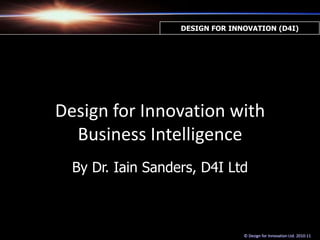 DESIGN FOR INNOVATION (D4I) Design for Innovation with Business Intelligence By Dr. Iain Sanders, D4I Ltd © Design for Innovation Ltd. 2010-11 