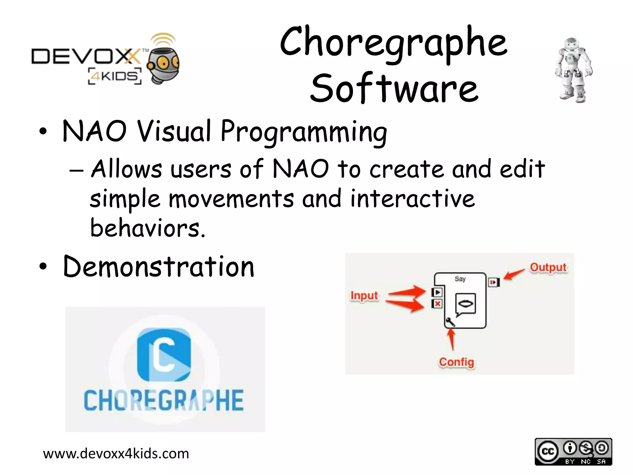 Choregraphe
Software

&bull; NAO Visual Programming

&ndash; Allows users of NAO to create and edit
simple movements and interactive
behaviors.

&bull; Demonstration

www.devoxx4kids.com

3

 