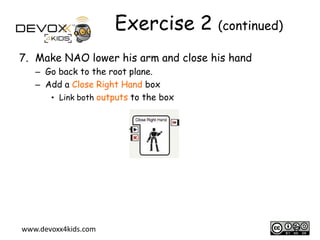Exercise 2 (continued)
7. Make NAO lower his arm and close his hand
– Go back to the root plane.
– Add a Close Right Hand box
• Link both outputs to the box

www.devoxx4kids.com

12

 