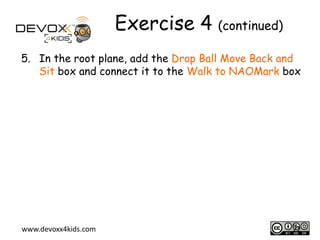 Exercise 4 (continued)
5. In the root plane, add the Drop Ball Move Back and
Sit box and connect it to the Walk to NAOMark box

www.devoxx4kids.com

22

 