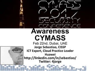 Security
Awareness
CYMASS
Feb 22nd, Dubai, UAE
Jorge Sebastiao, CISSP
ICT Expert, Cloud Practice Leader
Huawei
http://linkedin.com/in/sebastiao/
Twitter: 4jorge
 