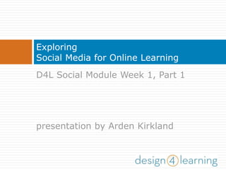 D4L Social Module Week 1, Part 1
presentation by Arden Kirkland
Exploring
Social Media for Online Learning
 