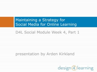 Maintaining a Strategy for
Social Media for Online Learning
D4L Social Module Week 4, Part 1
presentation by Arden Kirkland
 
