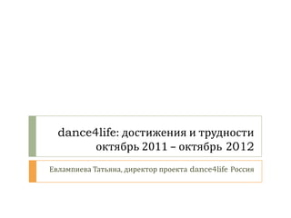 dance4life: достижения и трудности
        октябрь 2011 – октябрь 2012
Евлампиева Татьяна, директор проекта dance4life Россия
 