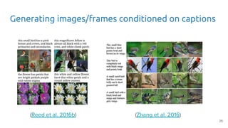 Generating images/frames conditioned on captions
(Reed et al. 2016b) (Zhang et al. 2016)
25
 