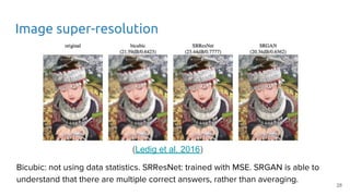 Image super-resolution
Bicubic: not using data statistics. SRResNet: trained with MSE. SRGAN is able to
understand that there are multiple correct answers, rather than averaging.
(Ledig et al. 2016)
28
 
