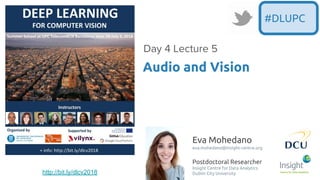 Eva Mohedano
eva.mohedano@insight-centre.org
Postdoctoral Researcher
Insight Centre for Data Analytics
Dublin City University
Audio and Vision
Day 4 Lecture 5
#DLUPC
http://bit.ly/dlcv2018
 