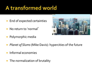  End of expected certainties
 No return to ‘normal’
 Polymorphic media
 Planet of Slums (Mike Davis): hypercities of the future
 Informal economies
 The normalization of brutality
 