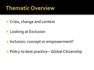  Crisis, change and context
 Looking at Exclusion
 Inclusion: concept or empowerment?
 Policy to best practice – Global Citizenship
 