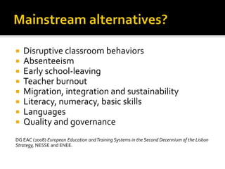  Disruptive classroom behaviors
 Absenteeism
 Early school-leaving
 Teacher burnout
 Migration, integration and sustainability
 Literacy, numeracy, basic skills
 Languages
 Quality and governance
DG EAC (2008) European Education andTraining Systems in the Second Decennium of the Lisbon
Strategy, NESSE and ENEE.
 