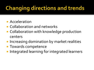  Acceleration
 Collaboration and networks
 Collaboration with knowledge production
centers
 Increasing domination by market realities
 Towards competence
 Integrated learning for integrated learners
 