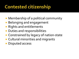  Membership of a political community
 Belonging and engagement
 Rights and entitlements
 Duties and responsibilities
 Constrained by legacy of nation-state
 Cultural minorities and migrants
 Disputed access
 