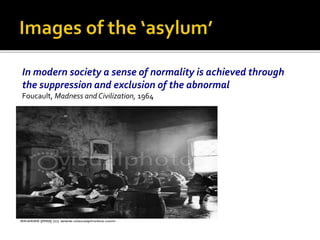 In modern society a sense of normality is achieved through
the suppression and exclusion of the abnormal
Foucault, Madness and Civilization, 1964
 