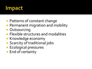  Patterns of constant change
 Permanent migration and mobility
 Outsourcing
 Flexible structures and modalities
 Knowledge economy
 Scarcity of traditional jobs
 Ecological pressures
 End of certainty
 