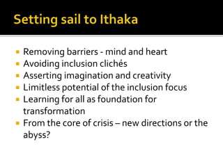  Removing barriers - mind and heart
 Avoiding inclusion clichés
 Asserting imagination and creativity
 Limitless potential of the inclusion focus
 Learning for all as foundation for
transformation
 From the core of crisis – new directions or the
abyss?
 