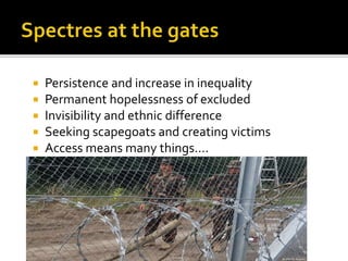  Persistence and increase in inequality
 Permanent hopelessness of excluded
 Invisibility and ethnic difference
 Seeking scapegoats and creating victims
 Access means many things….
 