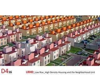 D416 	 	 	LRHD_Low	Rise_High	Density	Housing	and	the	Neighborhood	Unit	
 