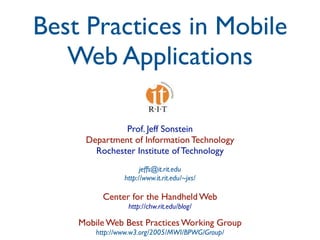Best Practices in Mobile
   Web Applications

              Prof. Jeff Sonstein
     Department of Information Technology
       Rochester Institute of Technology
                      jeffs@it.rit.edu
                http://www.it.rit.edu/~jxs/

          Center for the Handheld Web
                 http://chw.rit.edu/blog/

    Mobile Web Best Practices Working Group
        http://www.w3.org/2005/MWI/BPWG/Group/
 