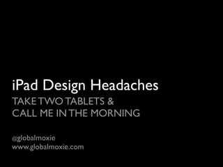 iPad Design Headaches
TAKE TWO TABLETS &
CALL ME IN THE MORNING

@globalmoxie
www.globalmoxie.com
 