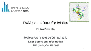 D4Maia – «Data for Maia»
Pedro Pimenta
Tópicos Avançados de Computação
Licenciatura em Informática
ISMAI, Maia, Oct 26th 2023
1
 