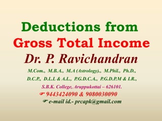 Dr. P. Ravichandran
M.Com., M.B.A., M.A (Astrology)., M.Phil., Ph.D.,
D.C.P., D.L.L & A.L., P.G.D.C.A., P.G.D.P.M & I.R.,
S.B.K. College, Aruppukottai – 626101.
 9443424090 & 9080030090
 e-mail id.- prcapk@gmail.com
Deductions from
Gross Total Income
 