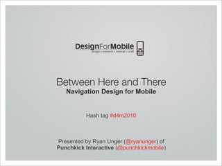 Between Here and There
   Navigation Design for Mobile


          Hash tag #d4m2010



Presented by Ryan Unger (@ryanunger) of
Punchkick Interactive (@punchkickmobile)
 
