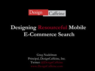Designing  Resourceful  Mobile  E-Commerce Search Greg Nudelman Principal, DesignCaffeine, Inc. Twitter:  @DesignCaffeine www.DesignCaffeine.com 