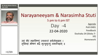 Mr Nanda Mohan Shenoy
CISA CAIIB
<1/10>
Narayaneeyam & Narasimha Stuti
5 pm to 6 pm IST
Day -4
22-04-2020
उग्रं वीरं महाववष्णं ज्वलन्तं सववतममणमम
नृससम्हं भीष्ं भद्रं मृत्यणमृत्यणं नमाम्यहम ॥
Agenda
Poll-D401
Feedback
Dashaka 24 (Sloka 7-
10)
Homework
 