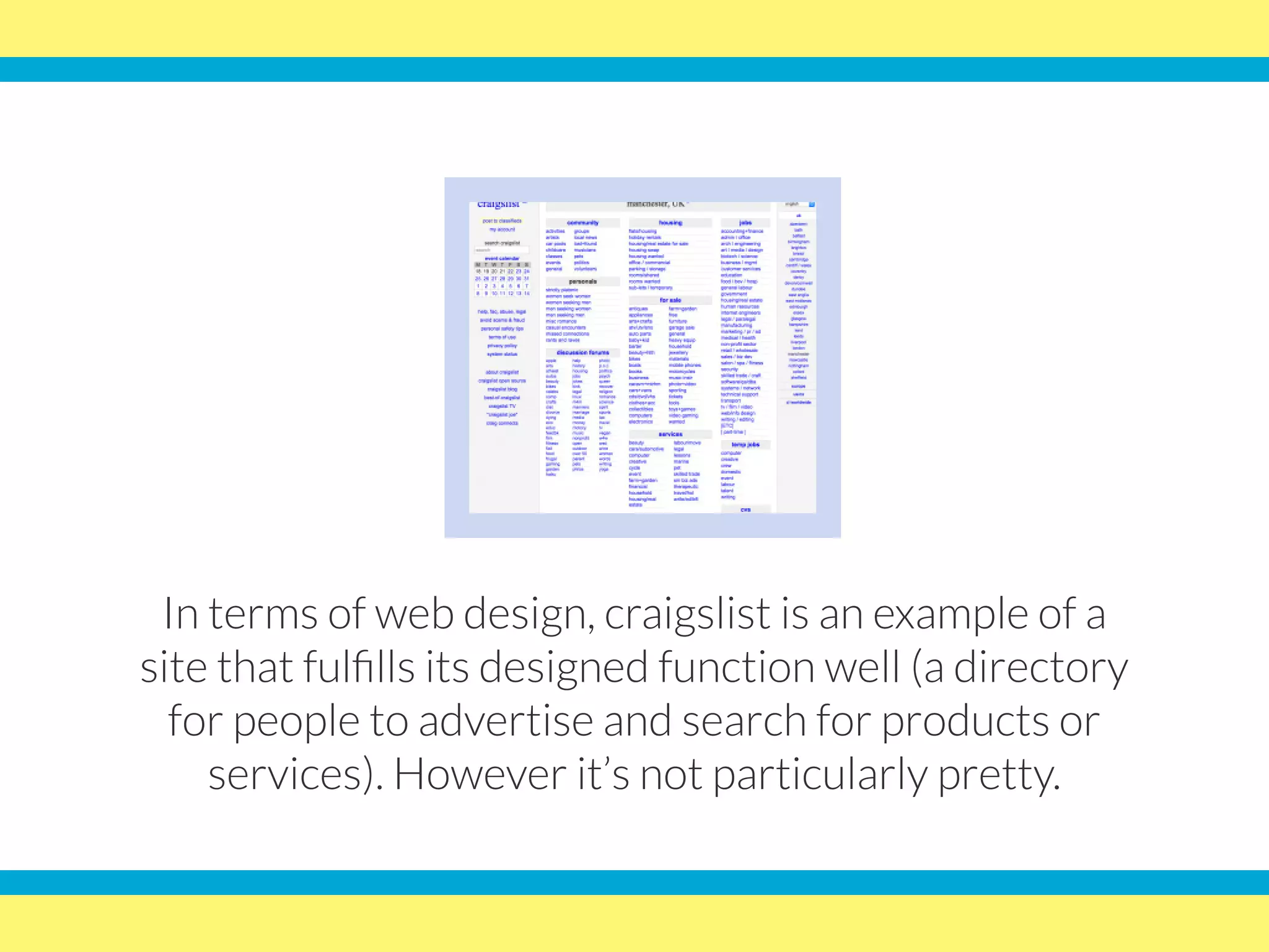 In terms of web design, craigslist is an example of a
site that fulfills its designed function well (a directory
for people to advertise and search for products or
services). However it’s not particularly pretty.
 
