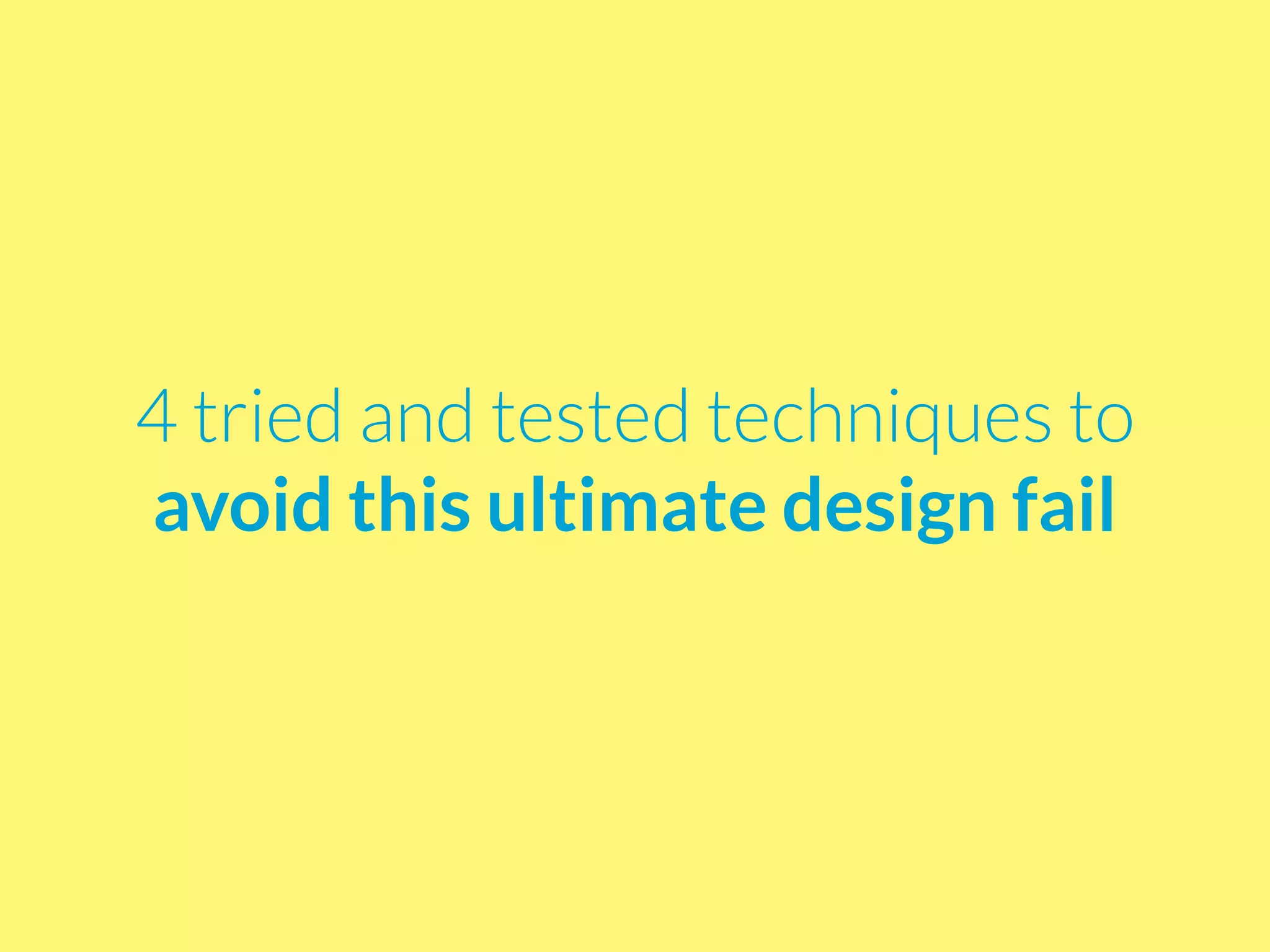 4 tried and tested techniques to
avoid this ultimate design fail
 