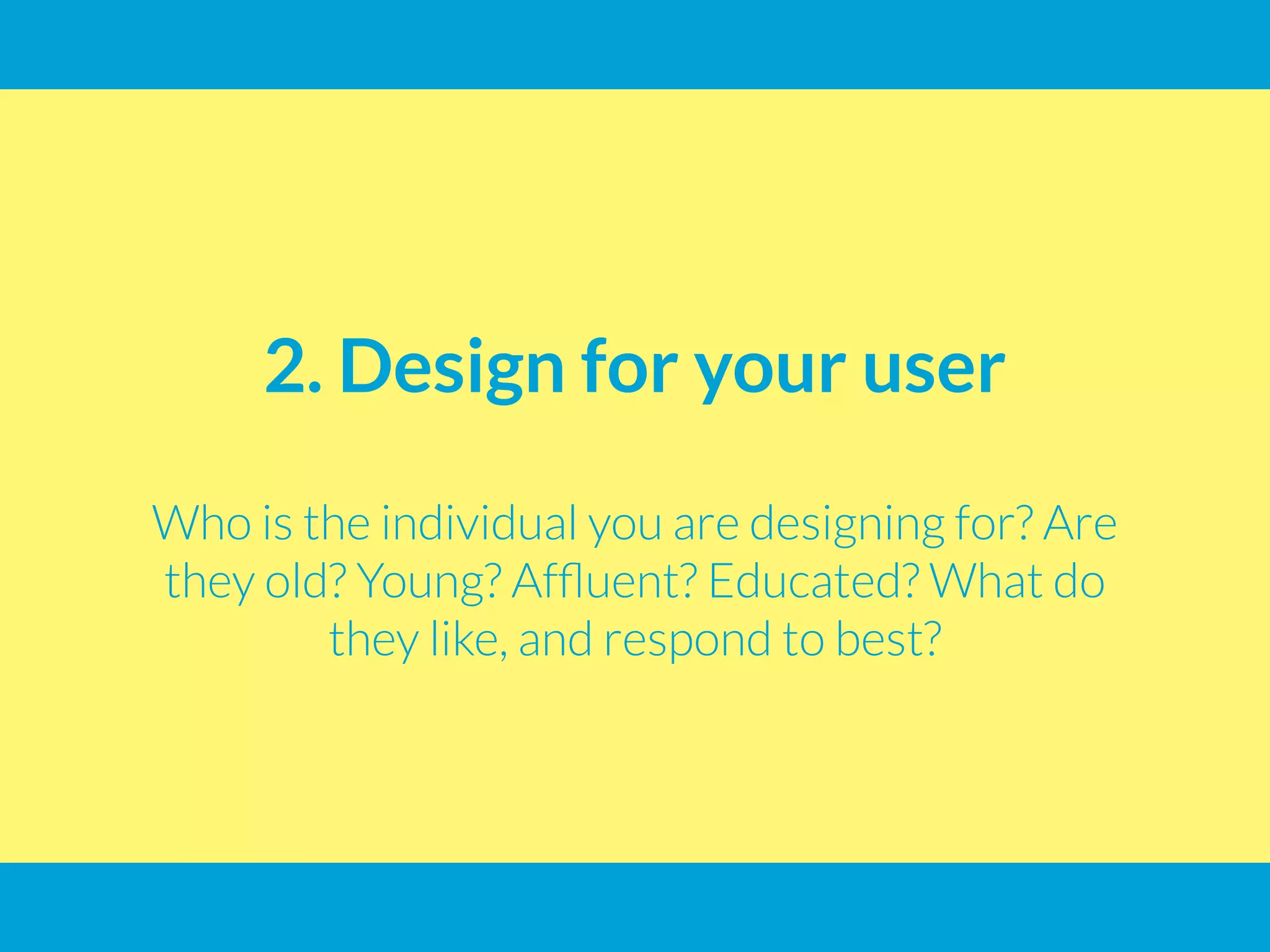2. Design for your user
Who is the individual you are designing for? Are
they old? Young? Affluent? Educated? What do
they like, and respond to best?
 