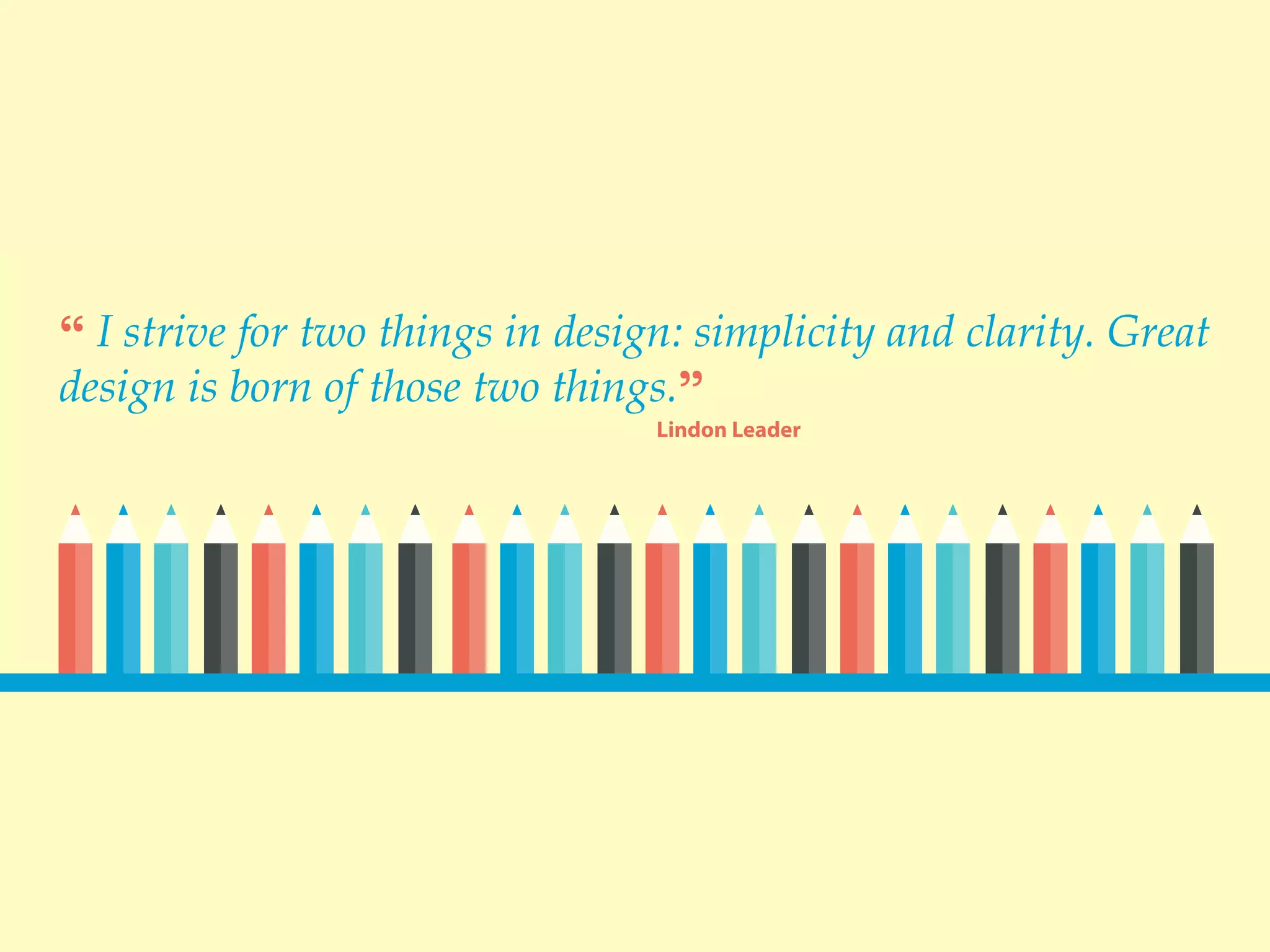 “ I strive for two things in design: simplicity and clarity. Great
design is born of those two things.”
Lindon Leader
 