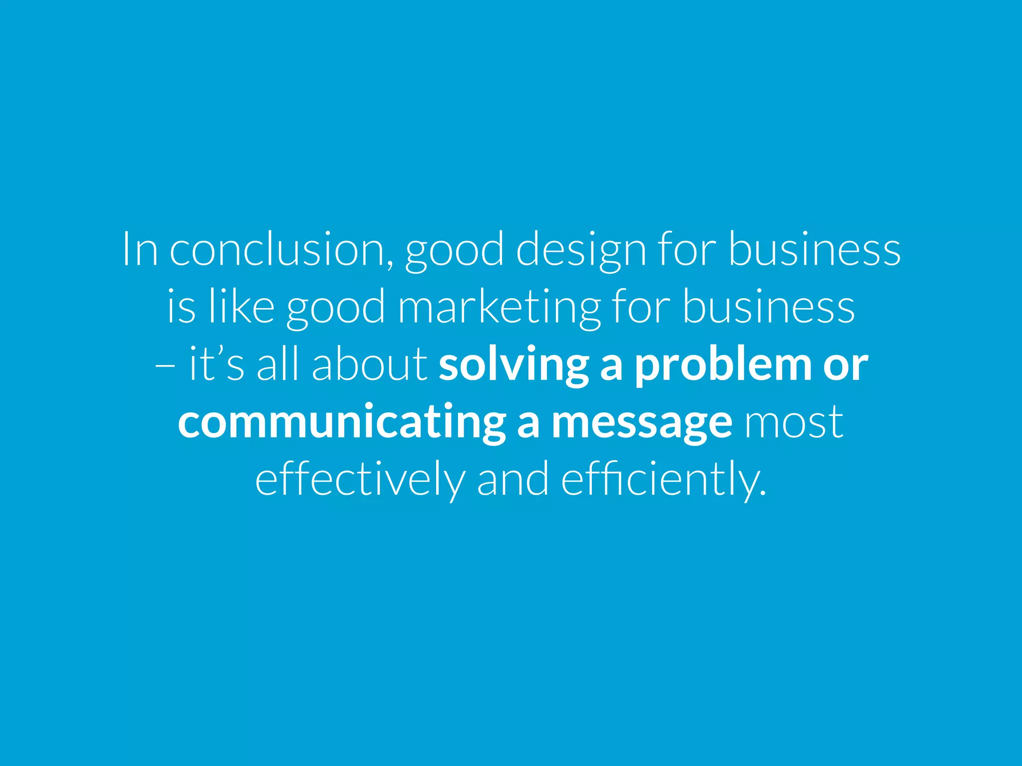 In conclusion, good design for business
is like good marketing for business
– it’s all about solving a problem or
communicating a message most
effectively and efficiently.
 