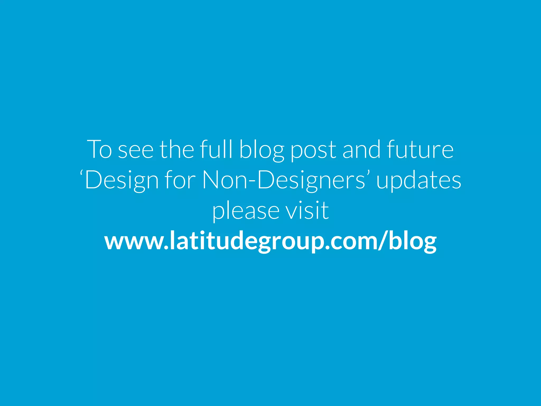 To see the full blog post and future
‘Design for Non-Designers’ updates
please visit
www.latitudegroup.com/blog
 
